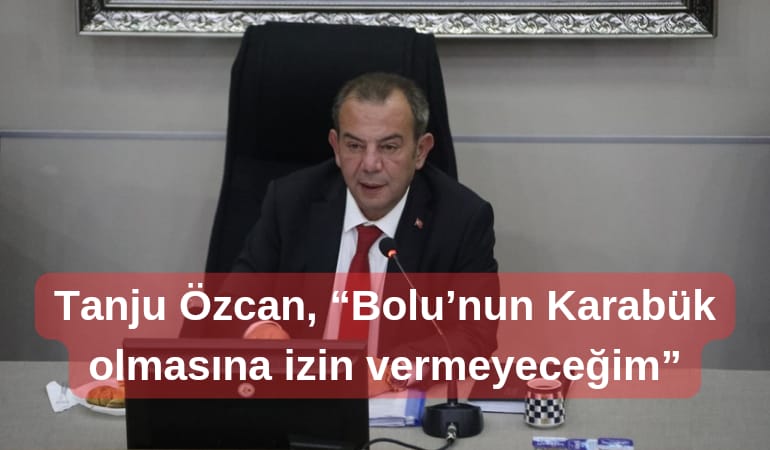 Tanju Özcan, “Bolu’nun Karabük olmasına izin vermeyeceğim”