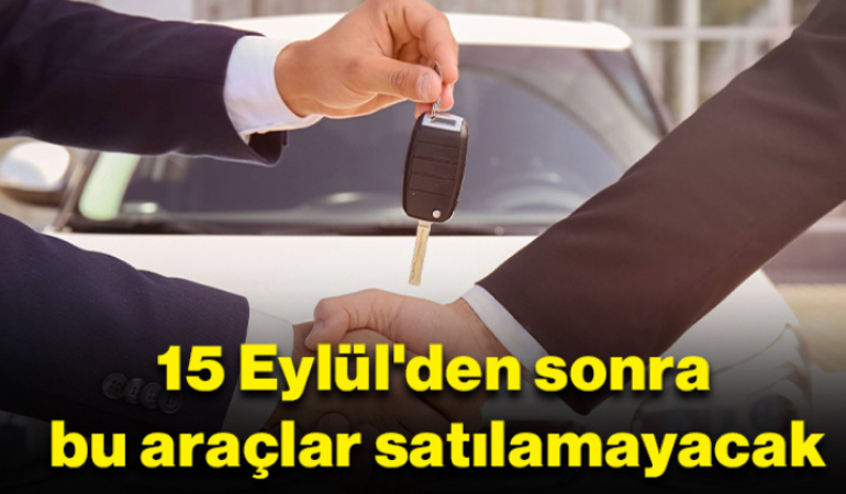 15 Eylül'den sonra bu araçlar satılamayacak