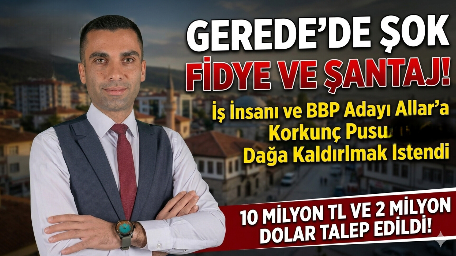 GEREDE’DE SİYASETÇİ VE İŞ İNSANINA ŞANTAJ ŞOKU: ZORLA ARACA BİNDİRİP MİLYONLARCA DOLAR FİDYE İSTEDİLER!
