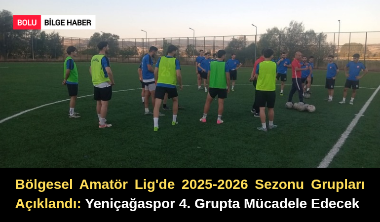 Bölgesel Amatör Lig'de 2025-2026 Sezonu Grupları Açıklandı: Yeniçağaspor 4. Grupta Mücadele Edecek