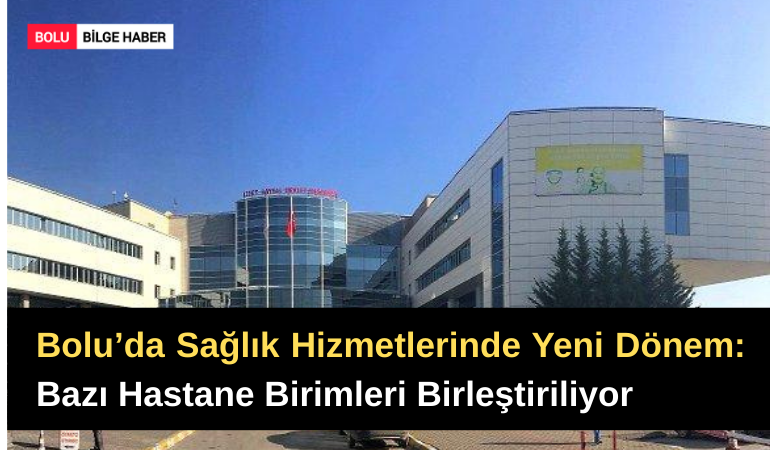 Bolu’da Sağlık Hizmetlerinde Yeni Dönem: Bazı Hastane Birimleri Birleştiriliyor