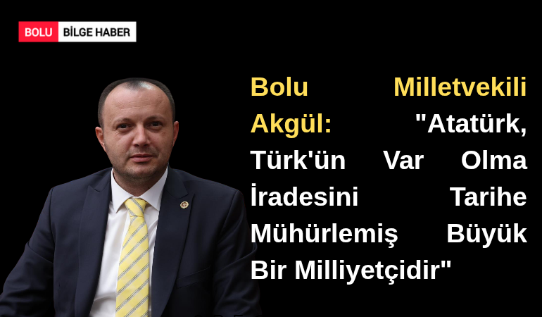 Bolu Milletvekili Akgül: "Atatürk, Türk'ün Var Olma İradesini Tarihe Mühürlemiş Büyük Bir Milliyetçidir"