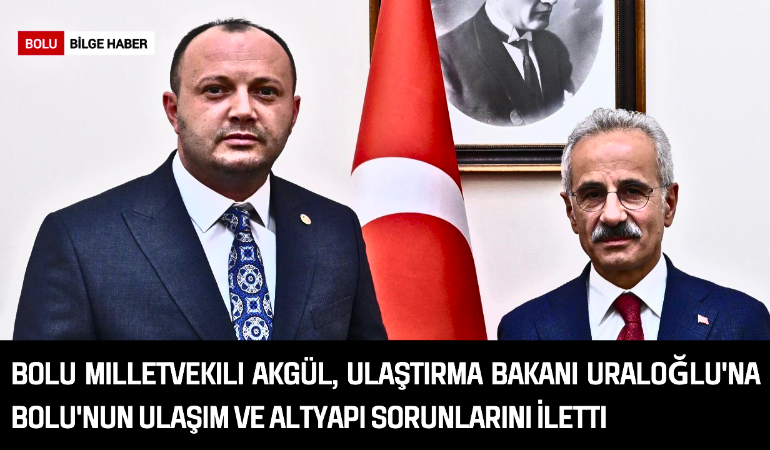 Bolu Milletvekili Akgül, Ulaştırma Bakanı Uraloğlu'na Bolu'nun Ulaşım ve Altyapı Sorunlarını İletti