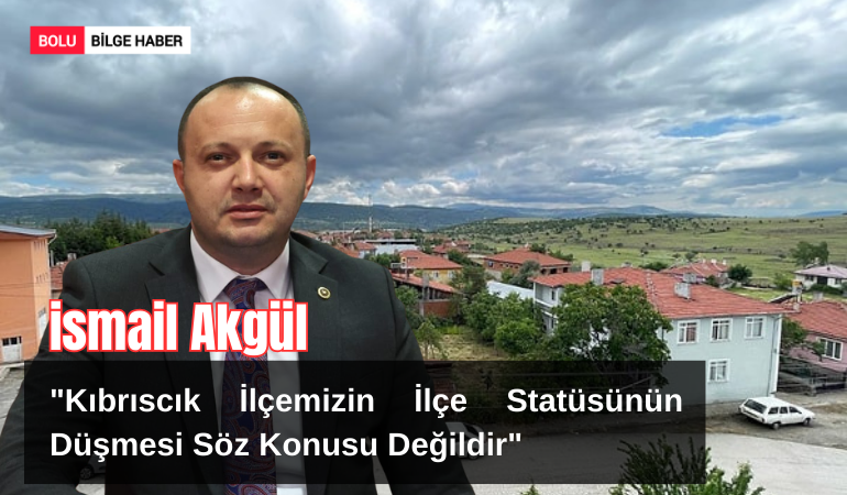 Bolu Milletvekili İsmail Akgül'den Açıklama: "Kıbrıscık İlçemizin İlçe Statüsünün Düşmesi Söz Konusu Değildir"