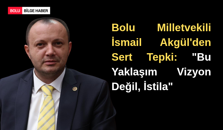 Bolu Milletvekili İsmail Akgül'den Sert Tepki: "Bu Yaklaşım Vizyon Değil, İstila"