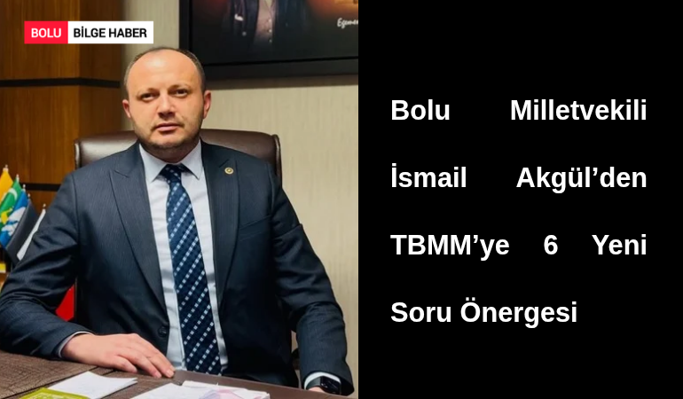 Bolu Milletvekili İsmail Akgül’den TBMM’ye 6 Yeni Soru Önergesi