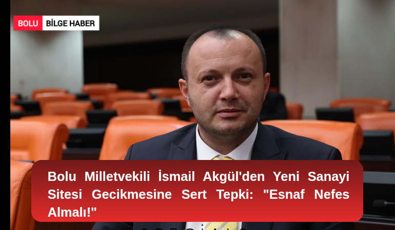 Bolu Milletvekili İsmail Akgül'den Yeni Sanayi Sitesi Gecikmesine Sert Tepki: "Esnaf Nefes Almalı!"