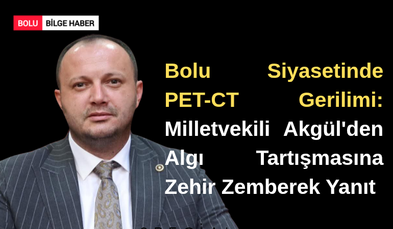 Bolu Siyasetinde PET-CT Gerilimi: Milletvekili Akgül'den Algı Tartışmasına Zehir Zemberek Yanıt