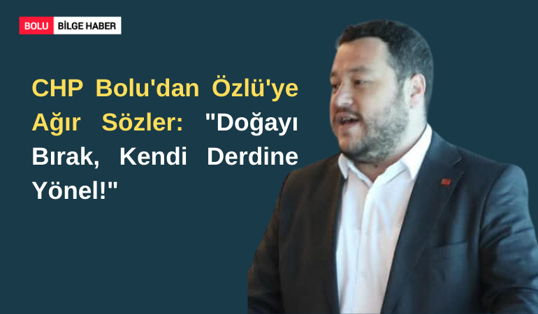 CHP Bolu'dan Özlü'ye Ağır Sözler: "Doğayı Bırak, Kendi Derdine Yönel!"