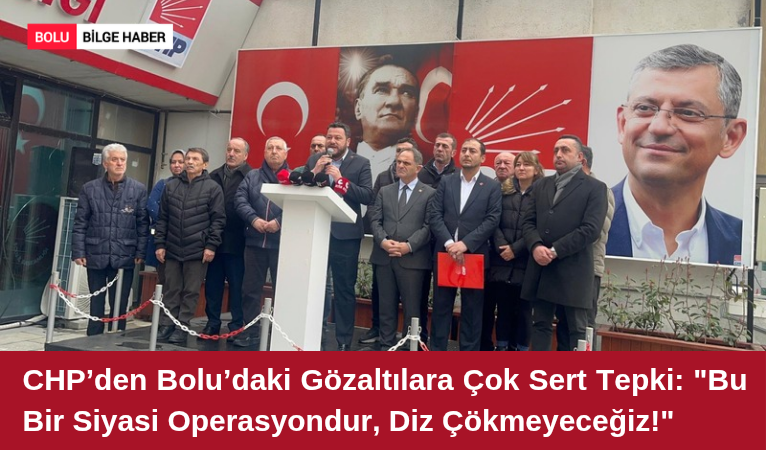 CHP’den Bolu’daki Gözaltılara Çok Sert Tepki: "Bu Bir Siyasi Operasyondur, Diz Çökmeyeceğiz!"