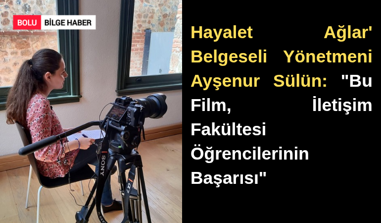 'Hayalet Ağlar' Belgeseli Yönetmeni Ayşenur Sülün: "Bu Film, İletişim Fakültesi Öğrencilerinin Başarısı"