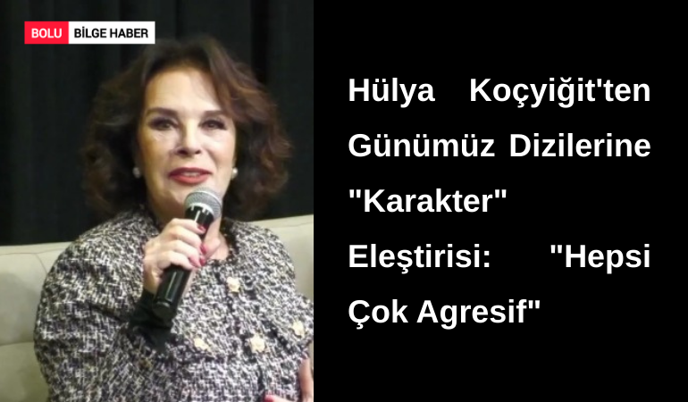 Hülya Koçyiğit'ten Günümüz Dizilerine "Karakter" Eleştirisi: "Hepsi Çok Agresif"