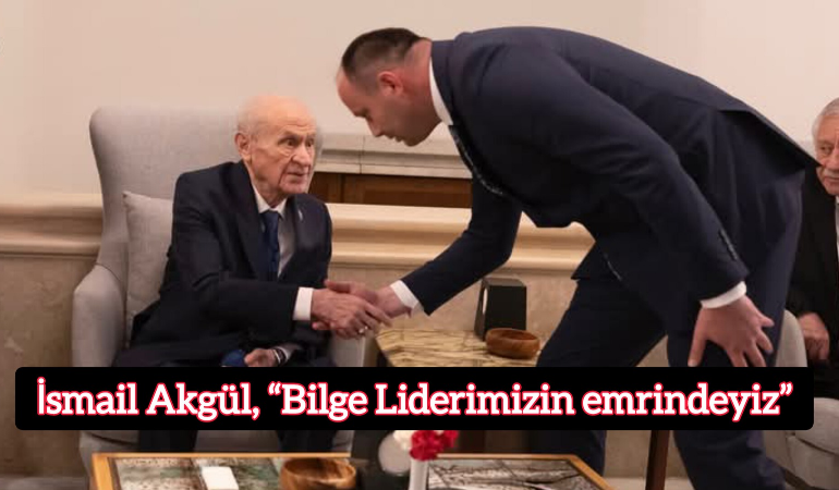 İsmail Akgül, “Bilge Liderimizin emrindeyiz”
