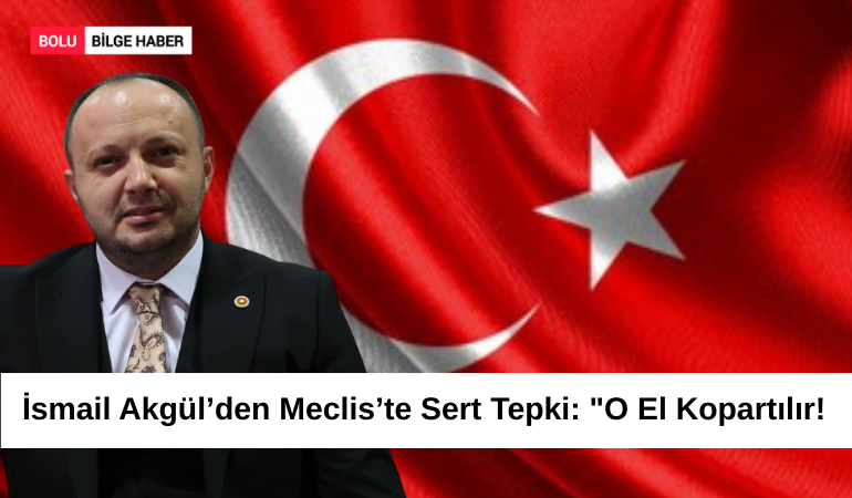 İsmail Akgül’den Meclis’te Sert Tepki: "O El Kopartılır!"