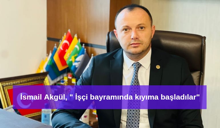 İsmail Akgül; ''İşçi bayramında kıyıma başladılar''