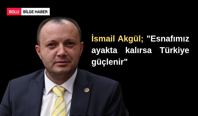 İsmail Akgül; "Esnafımız ayakta kalırsa Türkiye güçlenir"