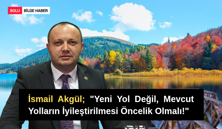 İsmail Akgül; "Yeni Yol Değil, Mevcut Yolların İyileştirilmesi Öncelik Olmalı!"