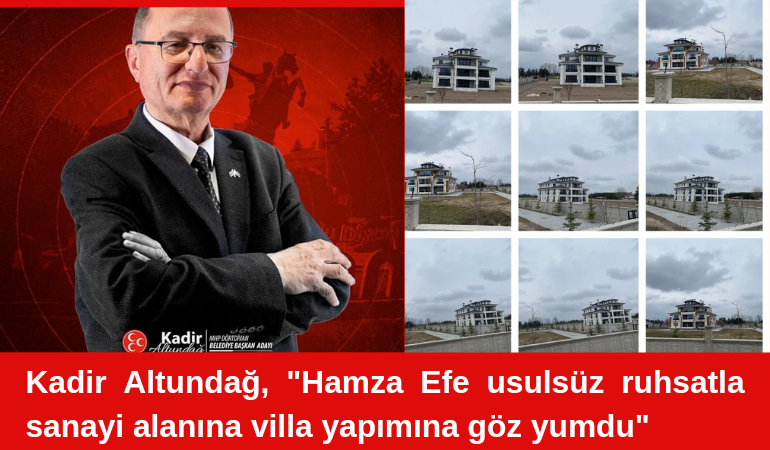 Kadir Altundağ, "Hamza Efe usulsüz ruhsatla sanayi alanına villa yapımına göz yumdu"