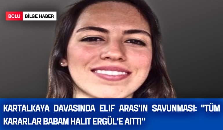 Kartalkaya Davasında Elif Aras'ın Savunması: "Tüm Kararlar Babam Halit Ergül'e Aitti"
