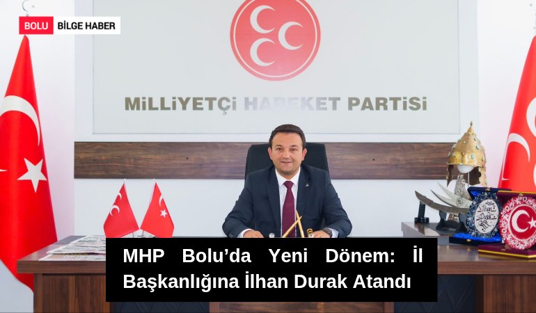 MHP Bolu’da Yeni Dönem: İl Başkanlığına İlhan Durak Atandı