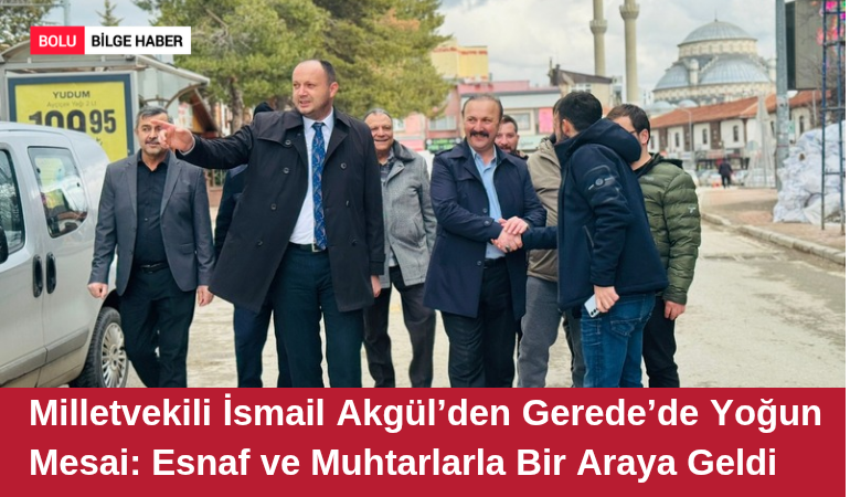 Milletvekili İsmail Akgül’den Gerede’de Yoğun Mesai: Esnaf ve Muhtarlarla Bir Araya Geldi