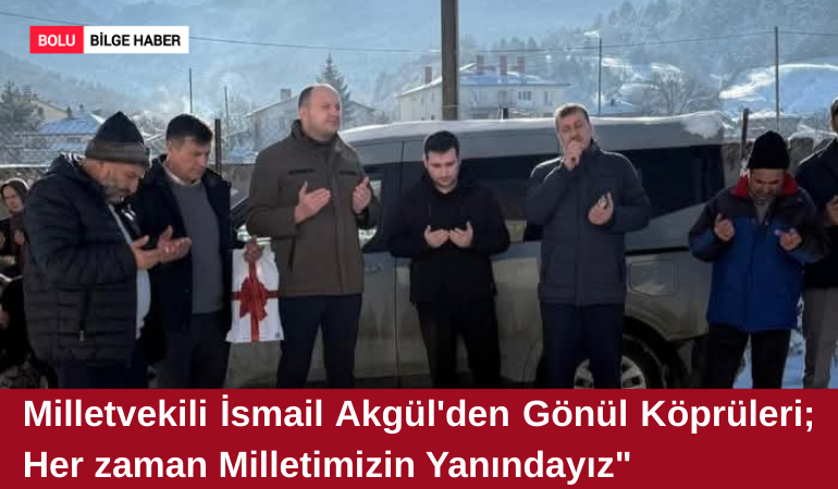 Milletvekili İsmail Akgül’den Gönül Köprüleri: "Her Zaman Milletimizin Yanındayız"