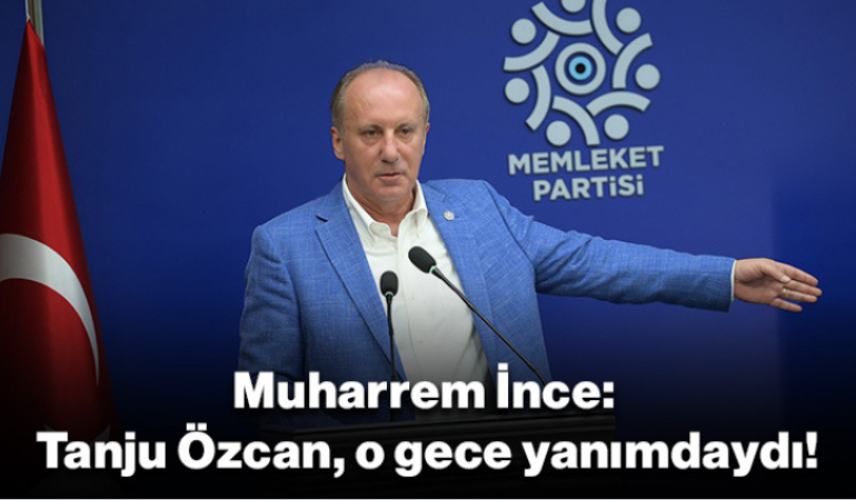 Muharrem İnce; ''Tanju Özcan o gece yanımdaydı''