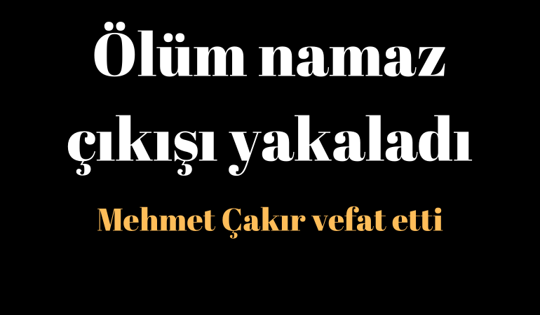 Ölüm namaz çıkışı yakaladı; Mehmet Çakır vefat etti