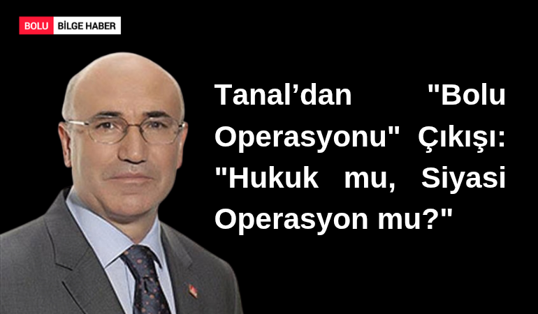 Tanal’dan "Bolu Operasyonu" Çıkışı: "Hukuk mu, Siyasi Operasyon mu?"