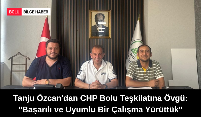Tanju Özcan'dan CHP Bolu Teşkilatına Övgü: "Başarılı ve Uyumlu Bir Çalışma Yürüttük"