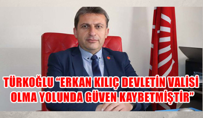 TÜRKOĞLU “ERKAN KILIÇ DEVLETİN VALİSİ OLMA YOLUNDA GÜVEN KAYBETMİŞTİR”